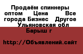 Продаём спиннеры оптом.  › Цена ­ 40 - Все города Бизнес » Другое   . Ульяновская обл.,Барыш г.